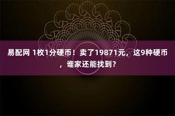易配网 1枚1分硬币！卖了19871元，这9种硬币，谁家还能找到？