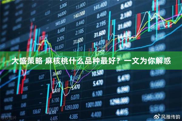 大盛策略 麻核桃什么品种最好？一文为你解惑