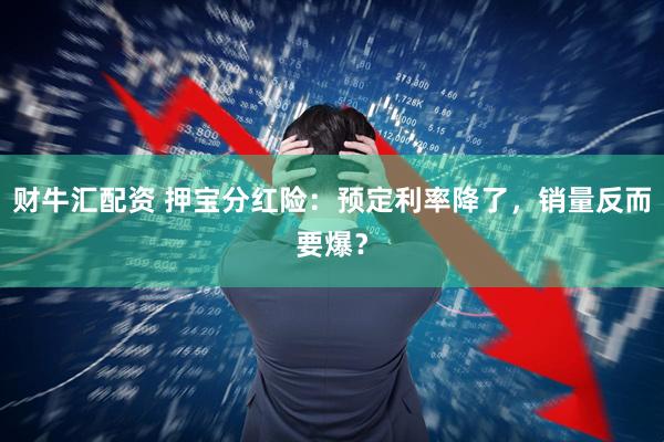 财牛汇配资 押宝分红险：预定利率降了，销量反而要爆？