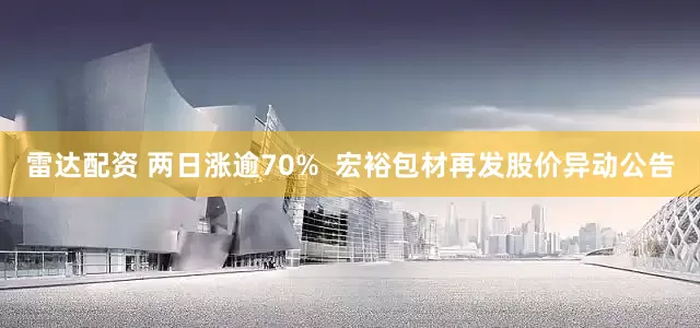 雷达配资 两日涨逾70%  宏裕包材再发股价异动公告