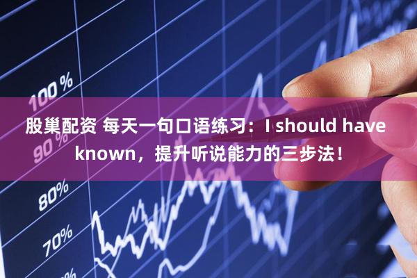 股巢配资 每天一句口语练习：I should have known，提升听说能力的三步法！