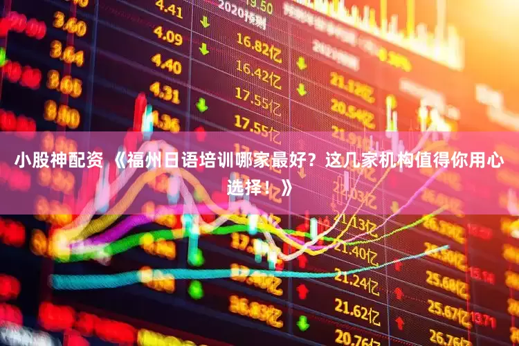 小股神配资 《福州日语培训哪家最好？这几家机构值得你用心选择！》