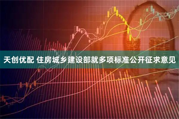 天创优配 住房城乡建设部就多项标准公开征求意见