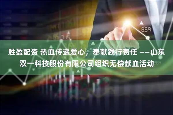胜盈配资 热血传递爱心，奉献践行责任 ——山东双一科技股份有限公司组织无偿献血活动