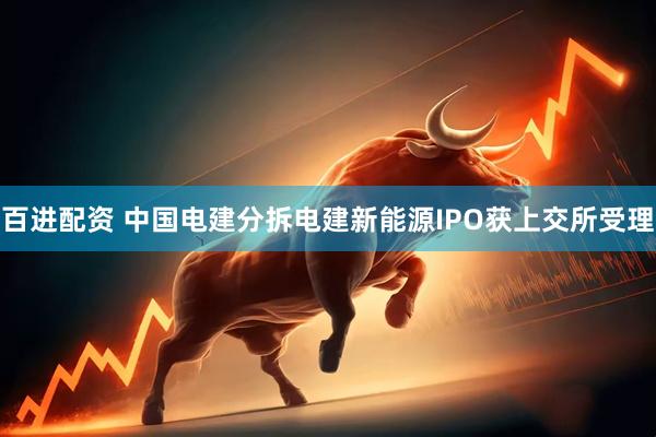 百进配资 中国电建分拆电建新能源IPO获上交所受理