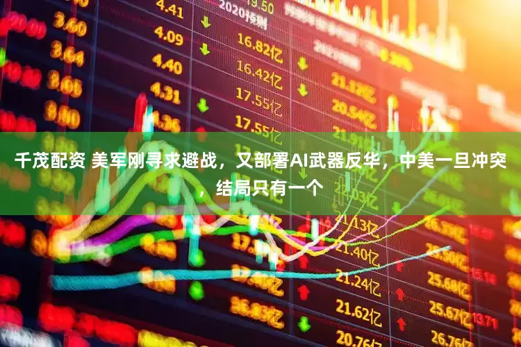千茂配资 美军刚寻求避战，又部署AI武器反华，中美一旦冲突，结局只有一个
