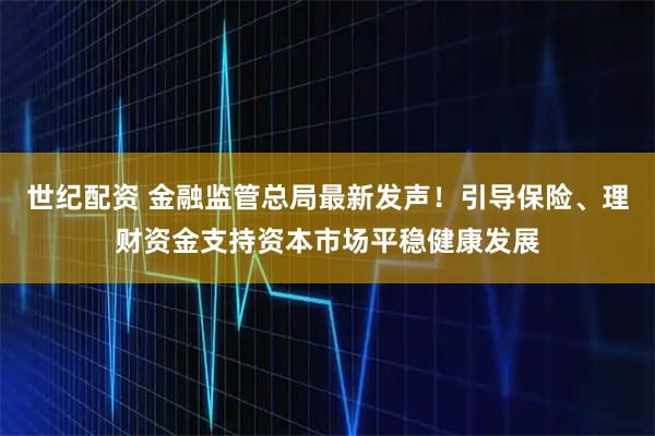 世纪配资 金融监管总局最新发声！引导保险、理财资金支持资本市场平稳健康发展