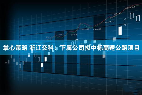 掌心策略 浙江交科：下属公司拟中标高速公路项目