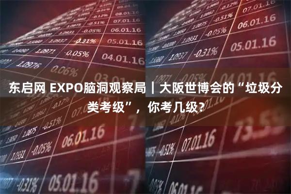 东启网 EXPO脑洞观察局｜大阪世博会的“垃圾分类考级”，你考几级？