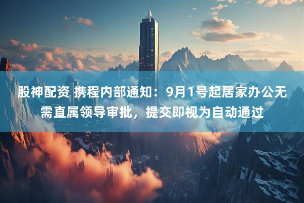 股神配资 携程内部通知：9月1号起居家办公无需直属领导审批，提交即视为自动通过