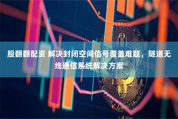 股翻翻配资 解决封闭空间信号覆盖难题，隧道无线通信系统解决方案