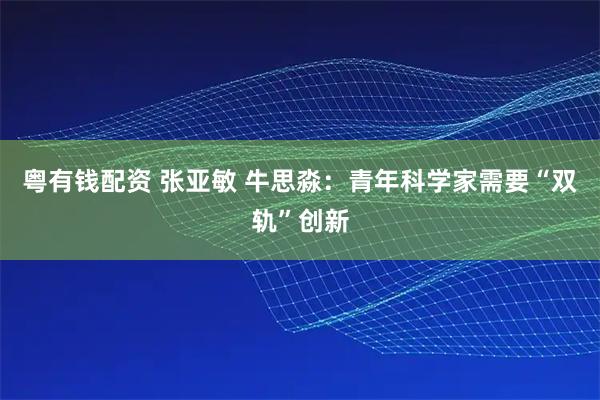 粤有钱配资 张亚敏 牛思淼：青年科学家需要“双轨”创新
