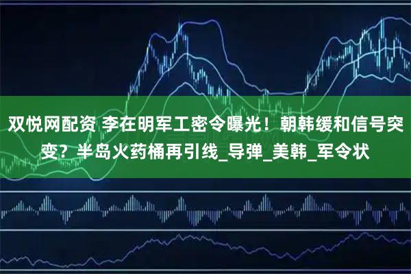 双悦网配资 李在明军工密令曝光!朝韩缓和信号突变?半岛火药桶再引线_导弹_美韩_军令状