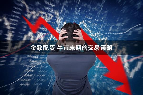 金致配资 牛市末期的交易策略
