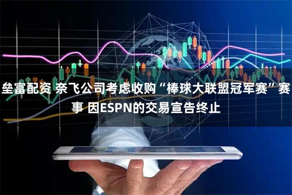 垒富配资 奈飞公司考虑收购“棒球大联盟冠军赛”赛事 因ESPN的交易宣告终止